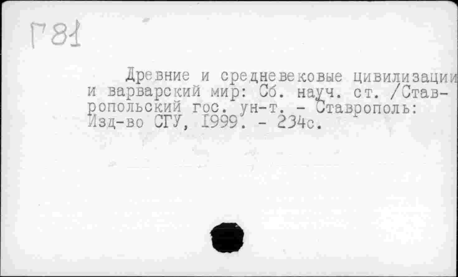 ﻿Г 81
Древние и средневековые цивилизации и варварский мир: Об. науч. ст. /Ставропольский гос. ун-т. - 'Ставрополь: Изц-во СГУ, 1999; - 234с.